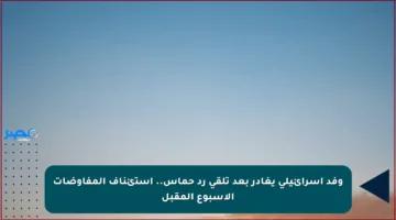 وفد إسرائيلي يغادر بعد تلقي رد حماس.. استئناف المفاوضات الأسبوع المقبل